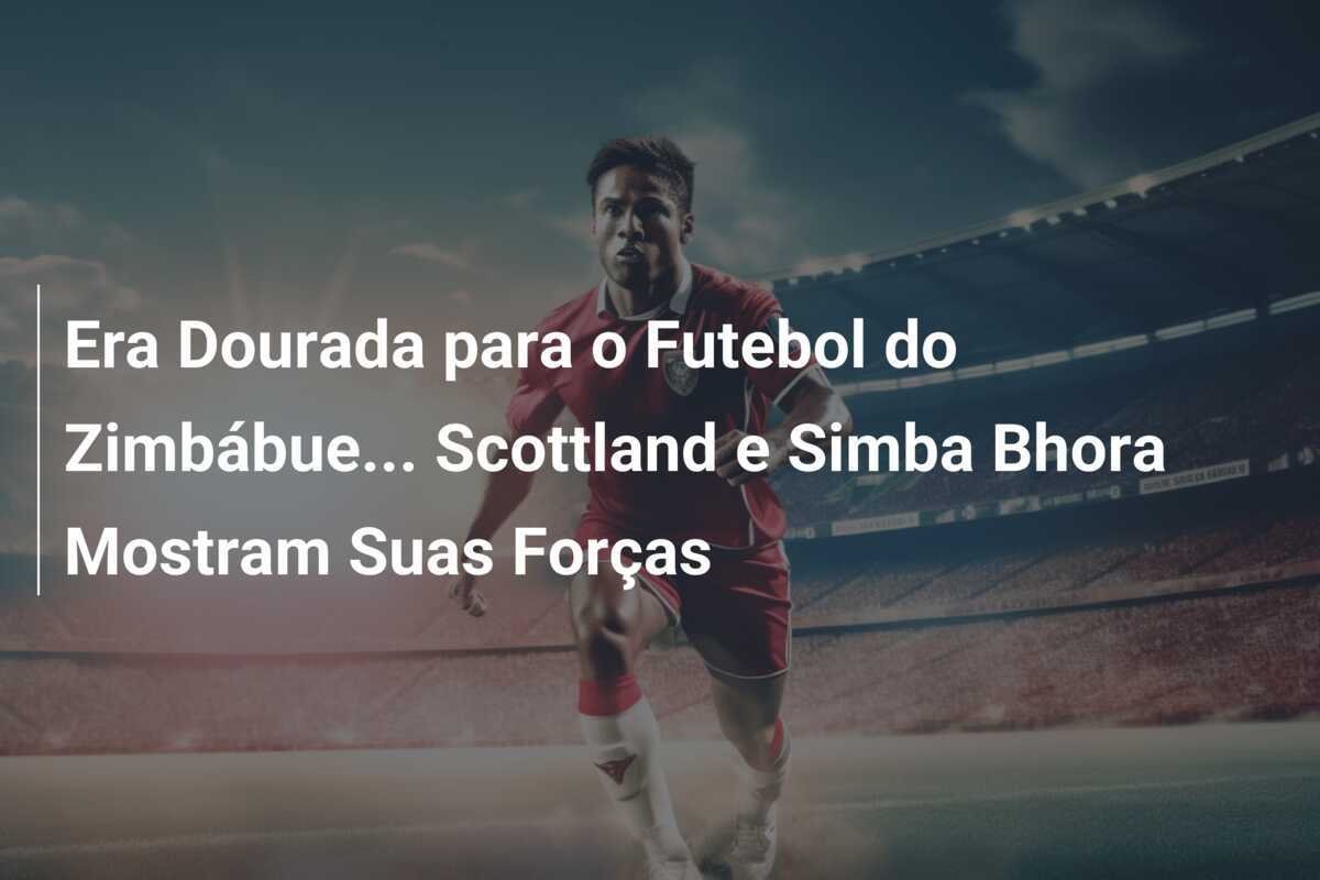 Era Dourada para o Futebol do Zimbábue... Scottland e Simba Bhora Mostram Suas Forças