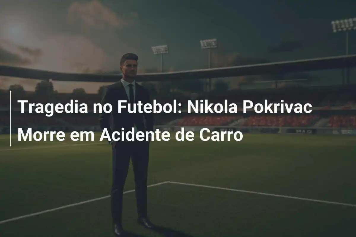 Tragedia no Futebol: Nikola Pokrivac Morre em Acidente de Carro