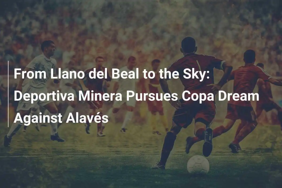 Dari Llano del Beal ke Langit: Deportiva Minera Mengejar Mimpi Copa Melawan Alavés