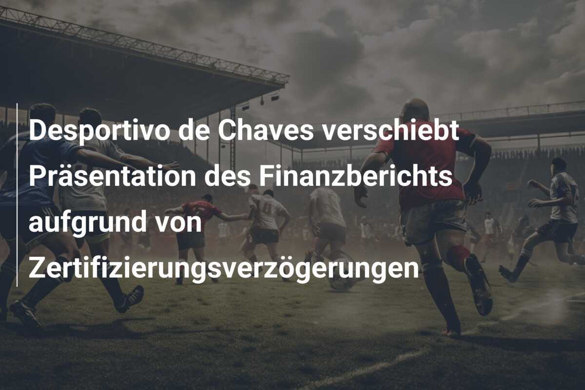 Desportivo de Chaves verschiebt Präsentation des Finanzberichts aufgrund von Zertifizierungsverzögerungen