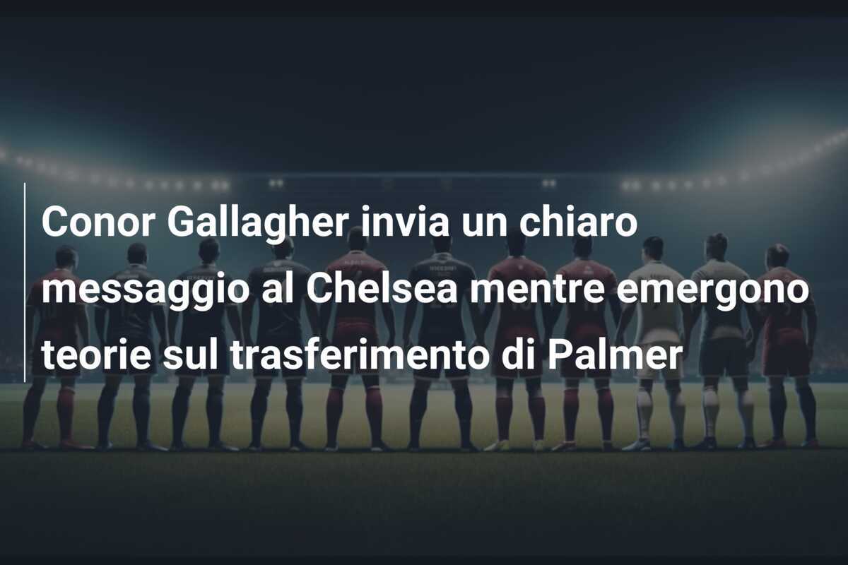 Conor Gallagher invia un chiaro messaggio al Chelsea mentre emergono teorie sul trasferimento di Palmer