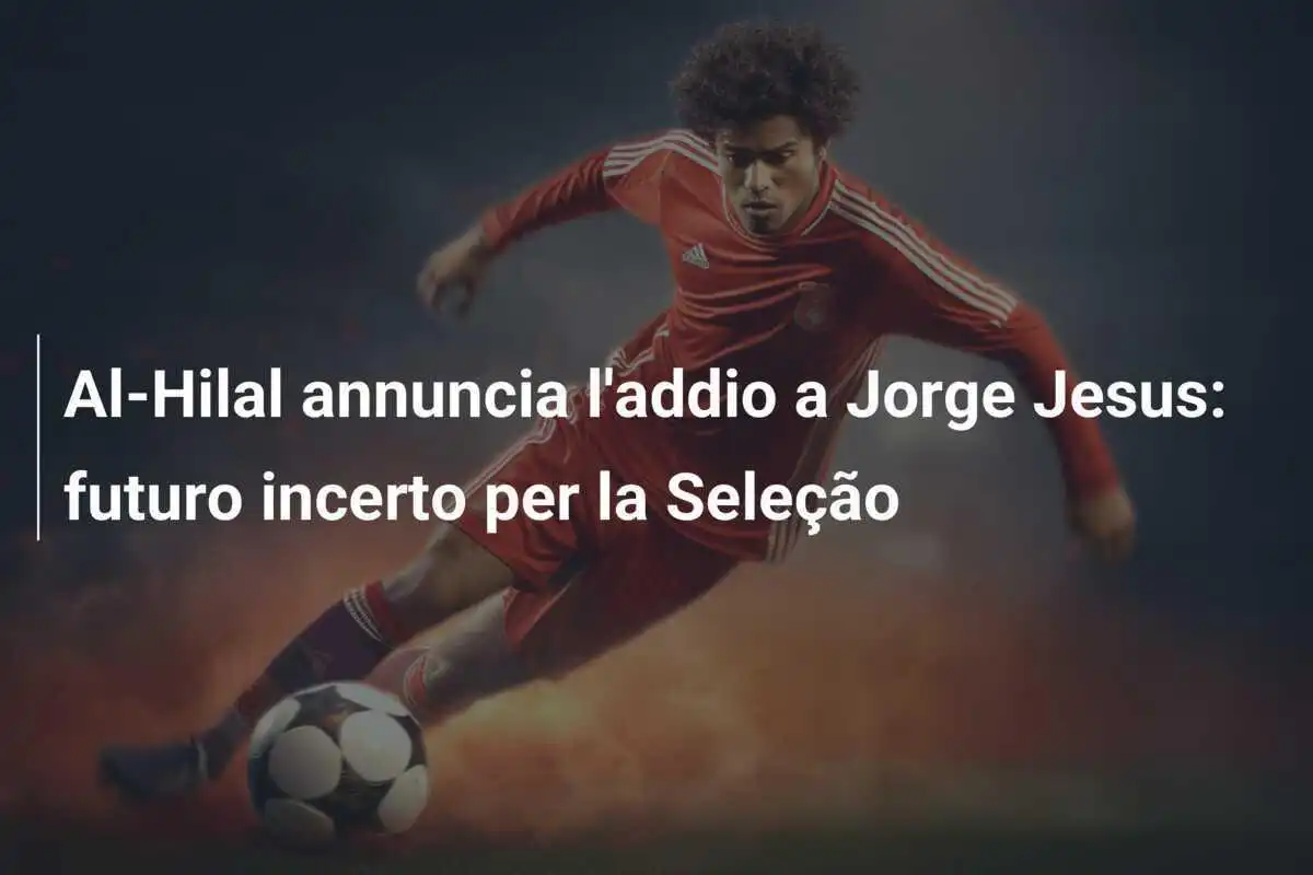 Al-Hilal annuncia l'addio a Jorge Jesus: futuro incerto per la Seleção