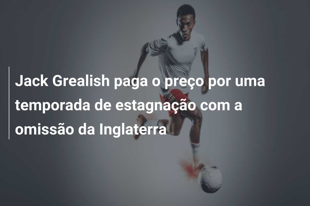 Jack Grealish paga o preço por uma temporada de estagnação com a omissão da Inglaterra