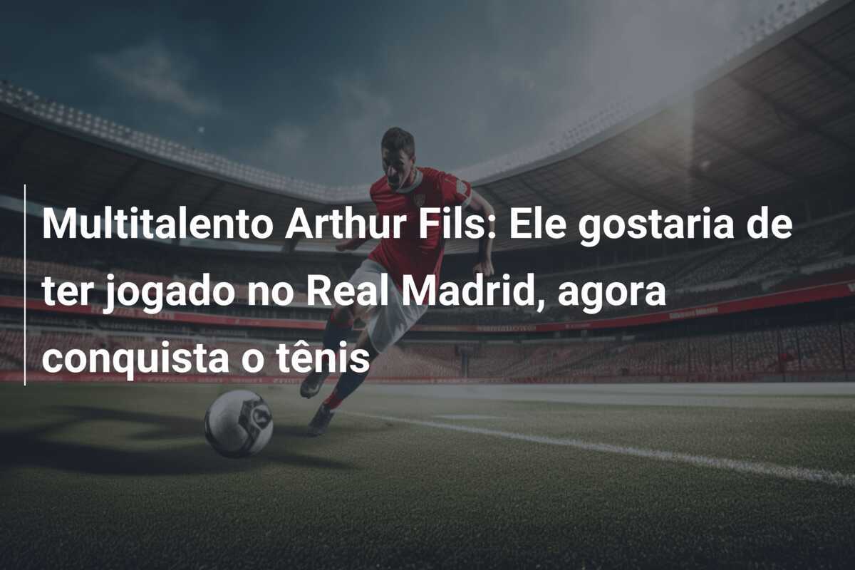 Multitalento Arthur Fils: Ele gostaria de ter jogado no Real Madrid, agora conquista o tênis