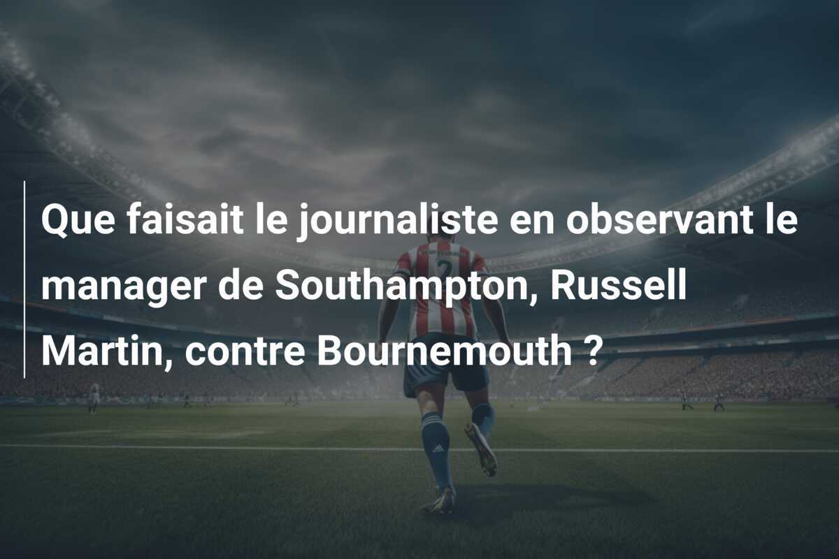 Que faisait le journaliste en observant le manager de Southampton, Russell Martin, contre Bournemouth ?