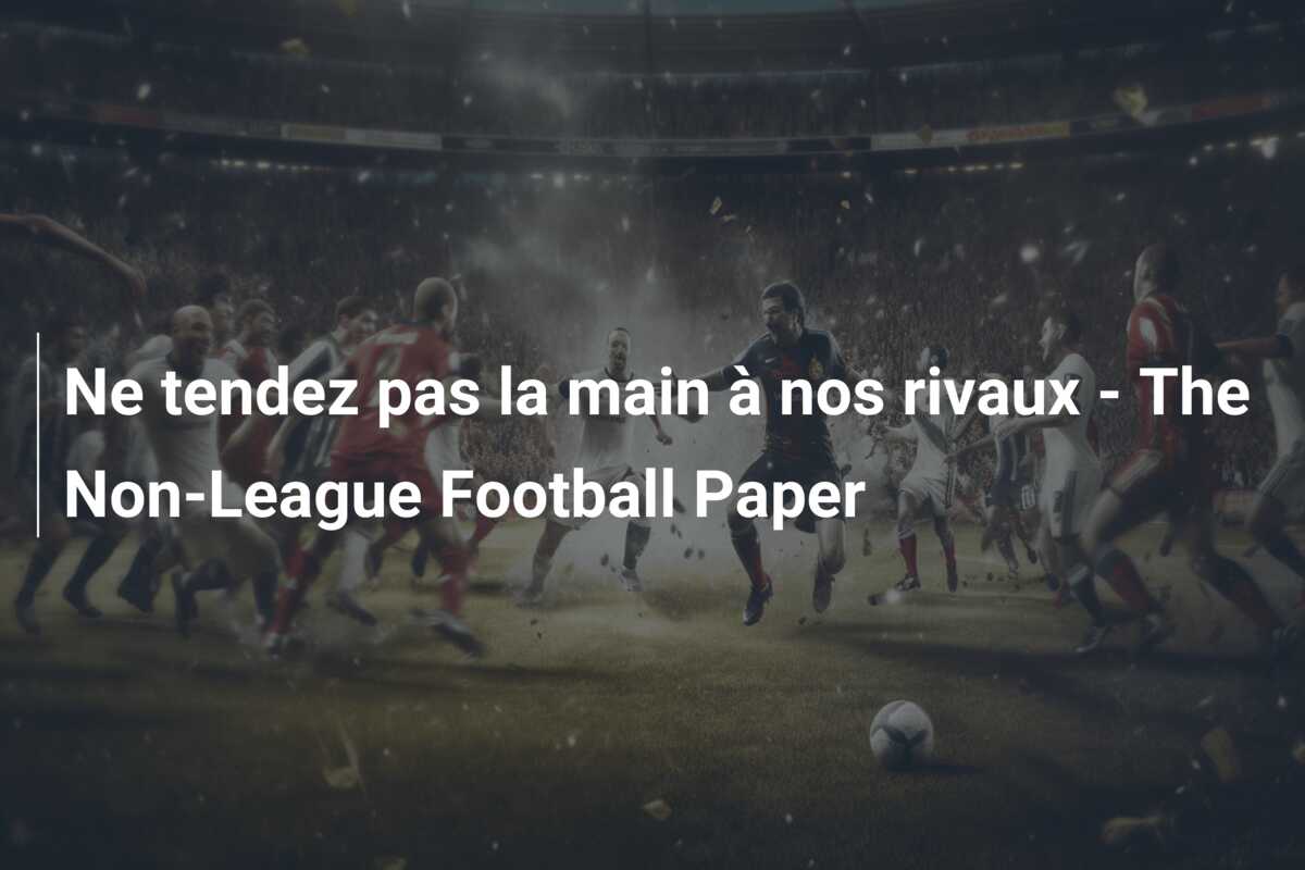 Ne tendez pas la main à nos rivaux – The Non-League Football Paper