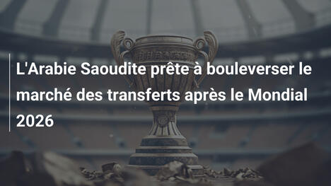 L'Arabie Saoudite prête à bouleverser le marché des transferts après le Mondial 2026