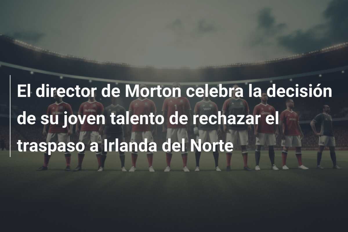 El director de Morton celebra la decisión de su joven talento de rechazar el traspaso a Irlanda del Norte