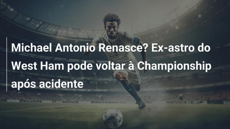 Michael Antonio Renasce? Ex-astro do West Ham pode voltar à Championship após acidente