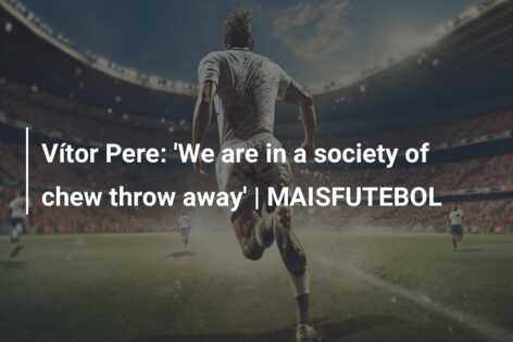 Vítor Pere: 'We are in a society of chew throw away' | MAISFUTEBOL ...