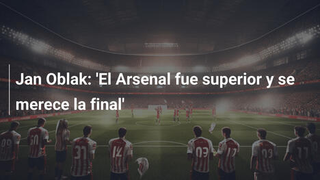 Jan Oblak: 'El Arsenal fue superior y se merece la final'