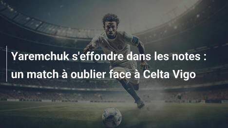 Yaremchuk s'effondre dans les notes : un match à oublier face à Celta Vigo