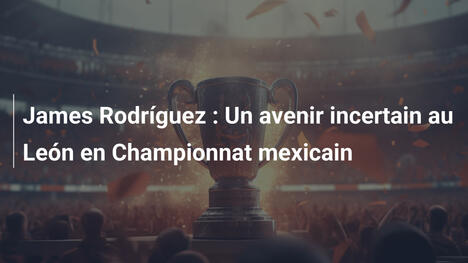James Rodríguez : Un avenir incertain au León en Championnat mexicain