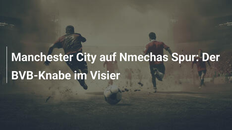 Manchester City auf Nmechas Spur: Der BVB-Knabe im Visier