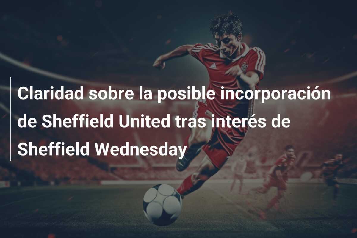 Claridad sobre la posible incorporación de Sheffield United tras interés de Sheffield Wednesday