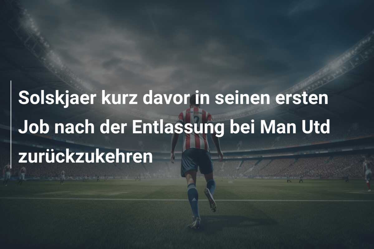 Solskjaer kurz davor in seinen ersten Job nach der Entlassung bei Man Utd zurückzukehren
