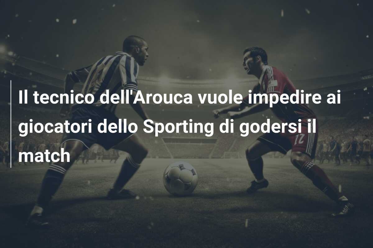 Il tecnico dell'Arouca vuole impedire ai giocatori dello Sporting di godersi il match