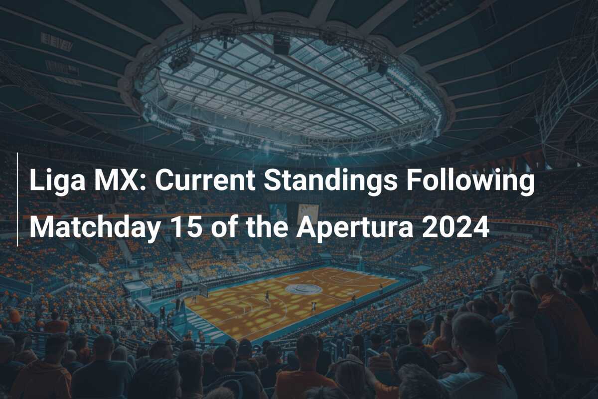 Liga MX Current Standings Following Matchday 15 of the Apertura 2024