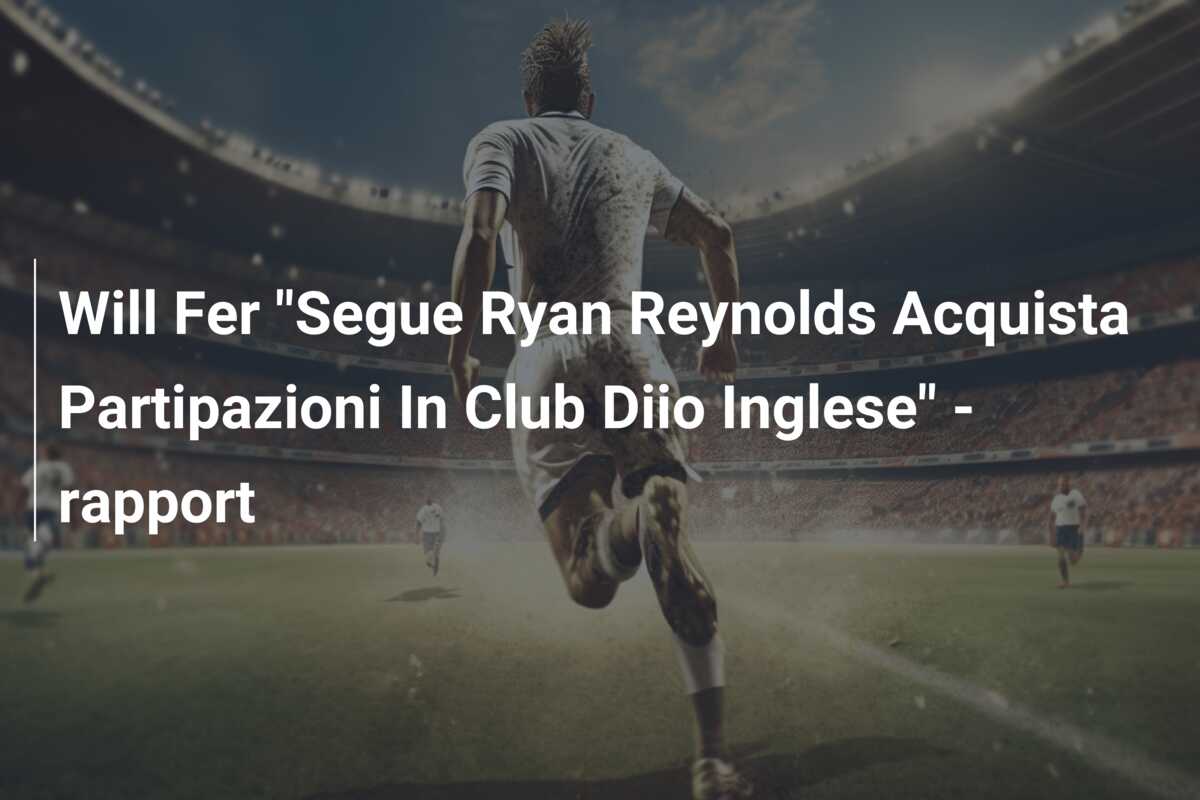 Will Fer “Segue Ryan Reynolds Acquista Partipazioni In Club Diio Inglese” – rapport
