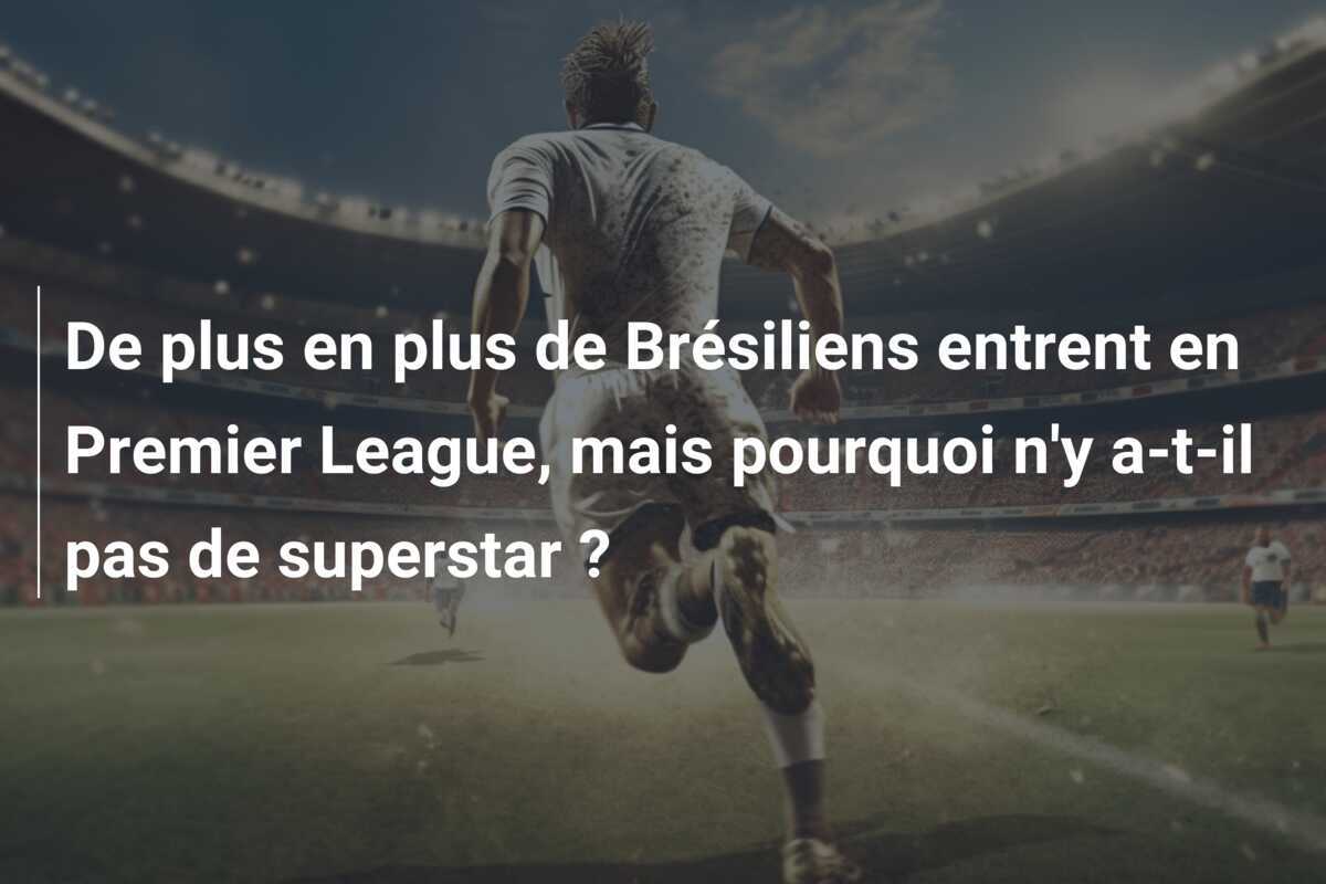 De plus en plus de Brésiliens entrent en Premier League, mais pourquoi n’y a-t-il pas de superstar ?