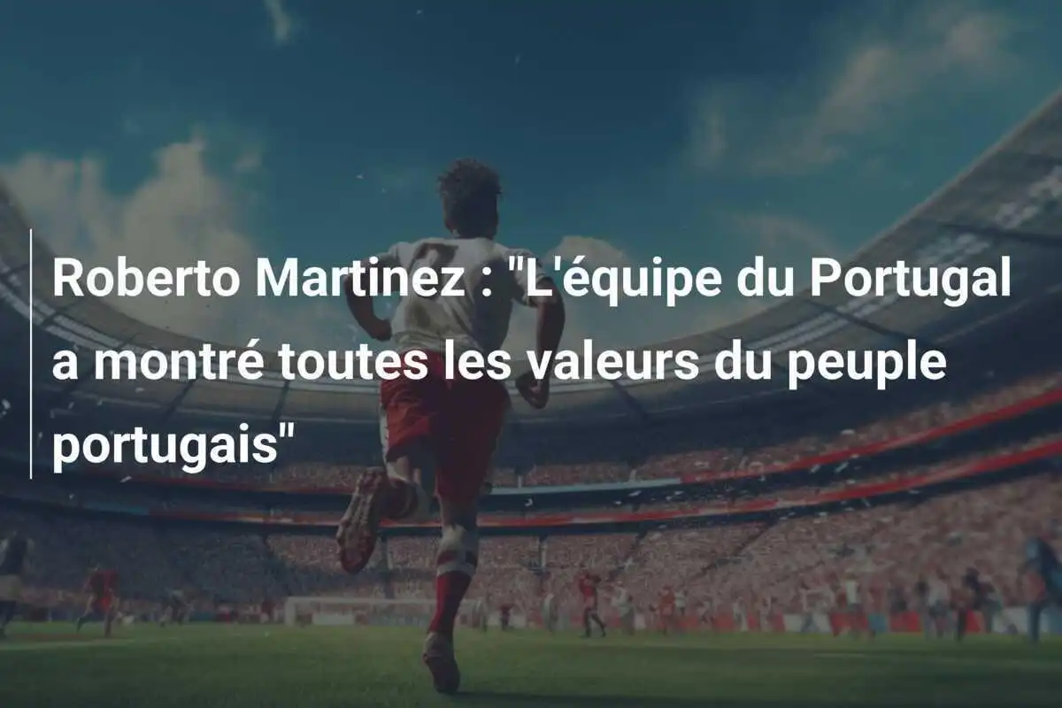 Roberto Martinez : "L'équipe du Portugal a montré toutes les valeurs du peuple portugais"