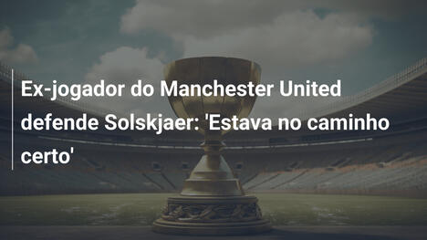 Ex-jogador do Manchester United defende Solskjaer: 'Estava no caminho certo'