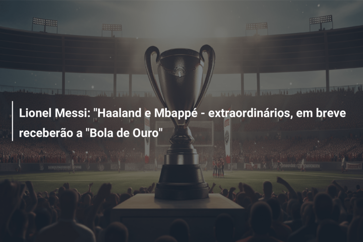 Lionel Messi: “Haaland e Mbappé – extraordinários, em breve receberão a “Bola de Ouro”