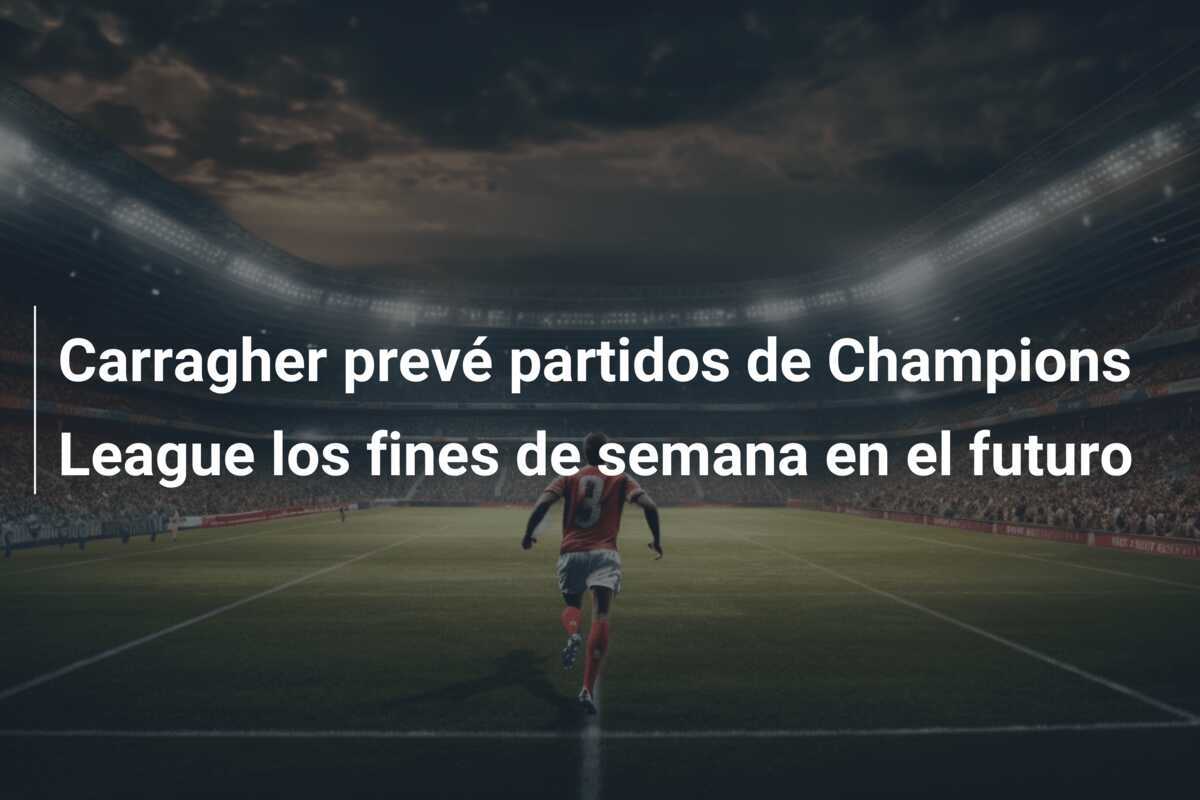 Carragher prevé partidos de Champions League los fines de semana en el futuro