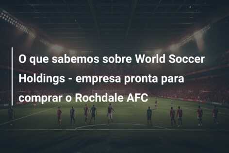 O que sabemos sobre World Soccer Holdings – empresa pronta para comprar o Rochdale AFC