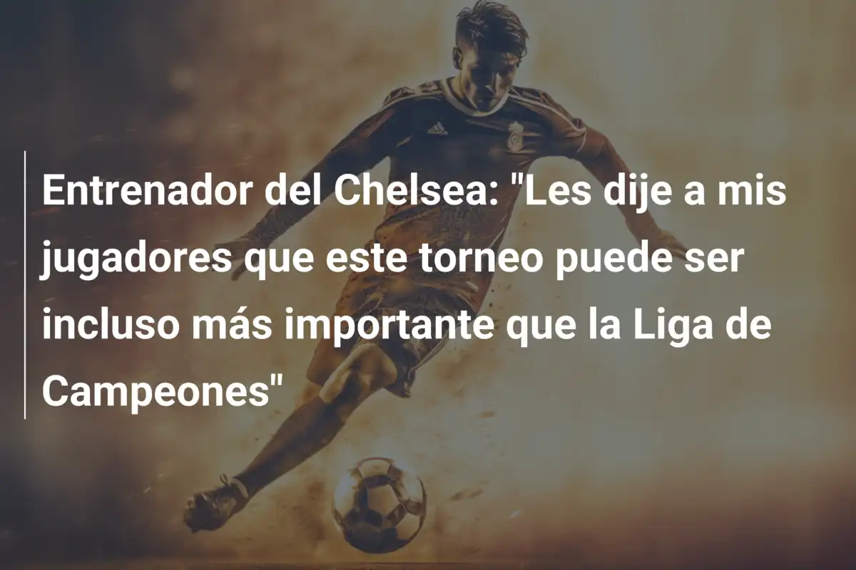 Entrenador del Chelsea: "Les dije a mis jugadores que este torneo puede ser incluso más importante que la Liga de Campeones"