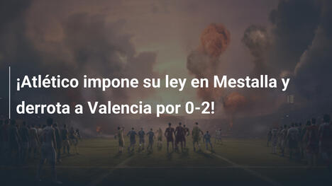 ¡Atlético impone su ley en Mestalla y derrota a Valencia por 0-2!