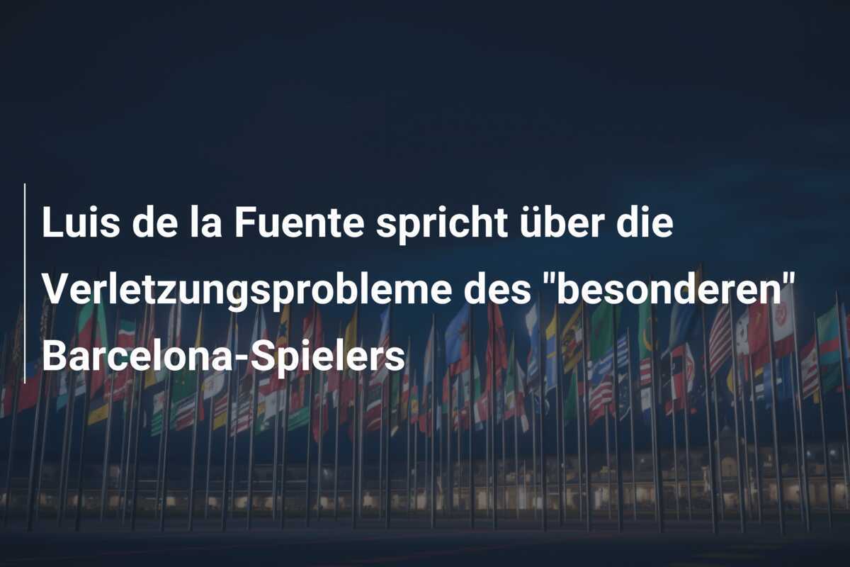 Luis de la Fuente spricht über die Verletzungsprobleme des "besonderen" Barcelona-Spielers