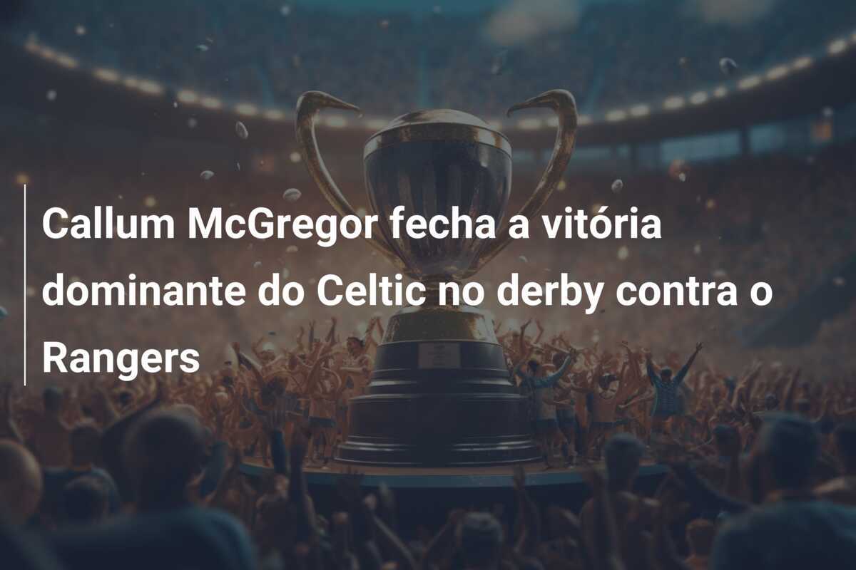 Callum McGregor fecha a vitória dominante do Celtic no derby contra o Rangers