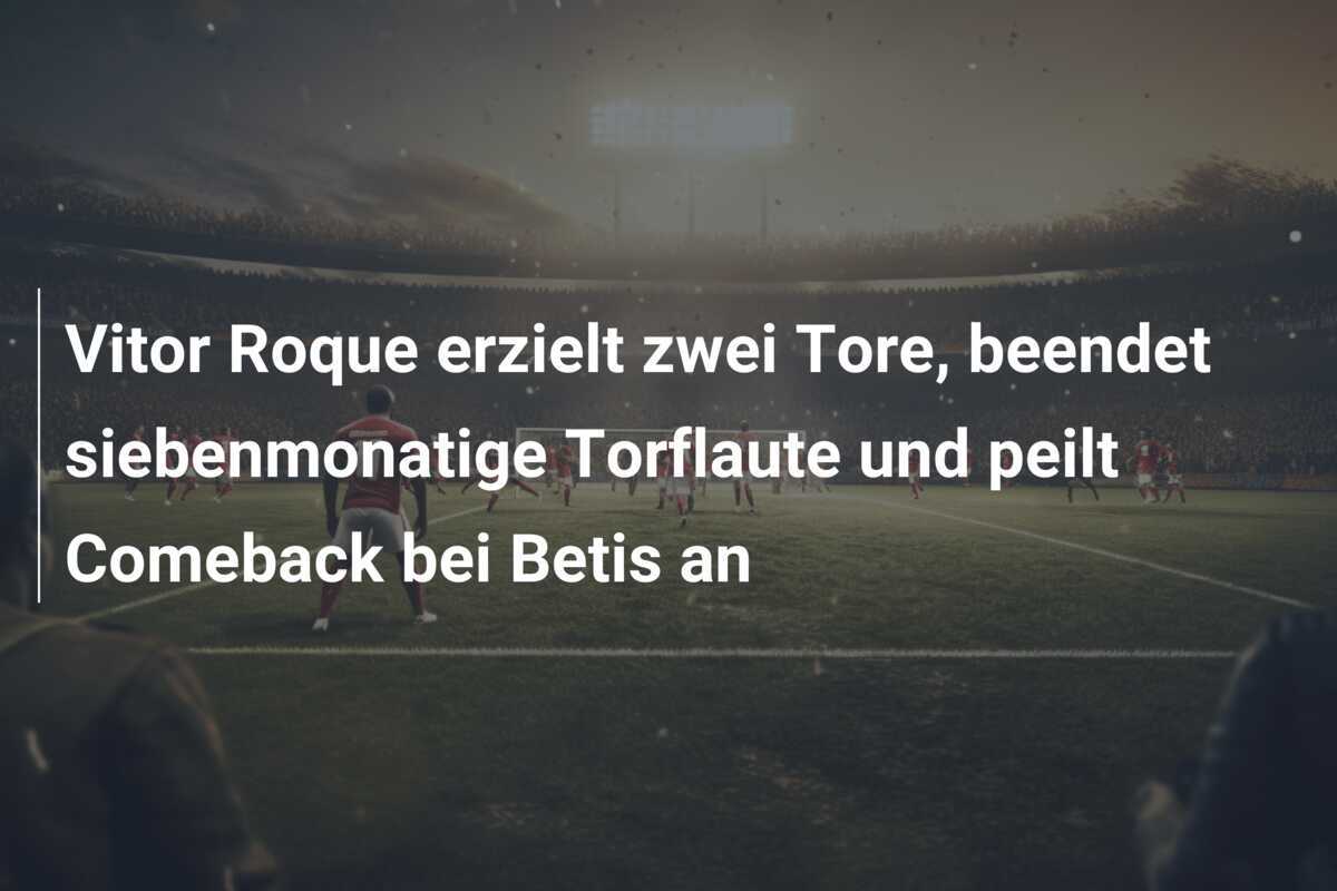Vitor Roque erzielt zwei Tore, beendet siebenmonatige Torflaute und peilt Comeback bei Betis an