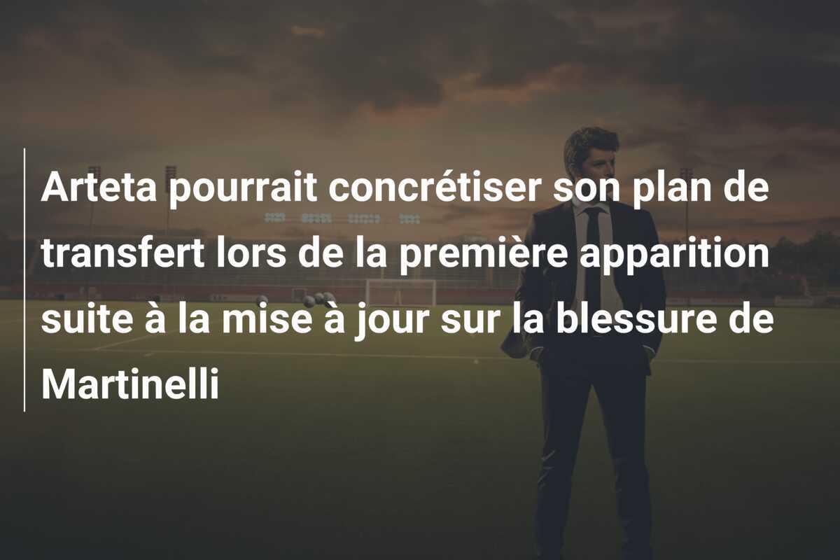 Arteta pourrait concrétiser son plan de transfert lors de la première apparition suite à la mise à jour sur la blessure de Martinelli