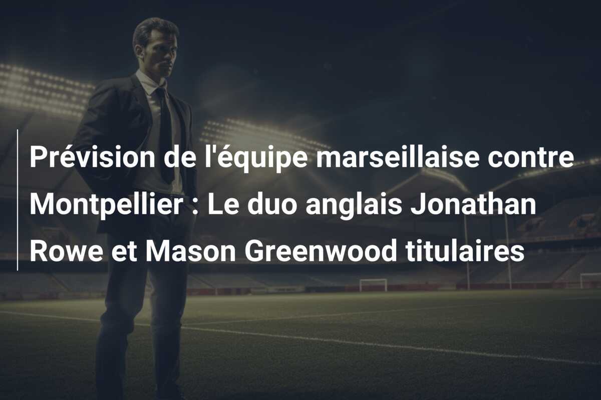 Prévision de l'équipe marseillaise contre Montpellier : Le duo anglais Jonathan Rowe et Mason Greenwood titulaires