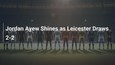 Jordan Ayew glänzt bei Leicesters 2:2-Unentschieden