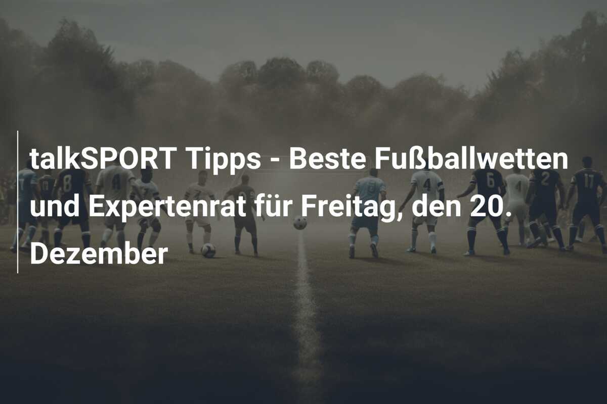 talkSPORT Tipps - Beste Fußballwetten und Expertenrat für Freitag, den 20. Dezember