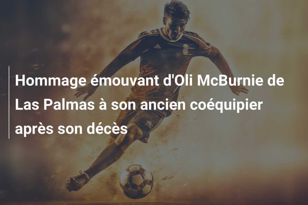 Hommage émouvant d'Oli McBurnie de Las Palmas à son ancien coéquipier après son décès