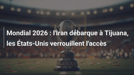 Mondial 2026 : l'Iran débarque à Tijuana, les États-Unis verrouillent l'accès