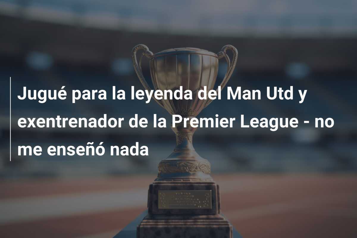 Jugué para la leyenda del Man Utd y exentrenador de la Premier League - no me enseñó nada
