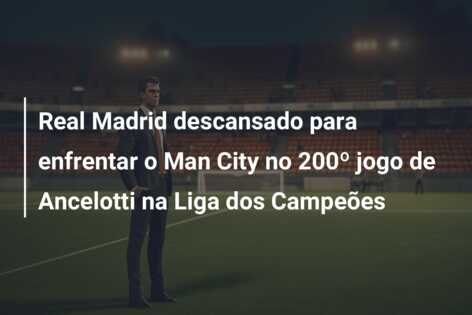 Real Madrid descansado para enfrentar o Man City no 200º jogo de Ancelotti na Liga dos Campeões