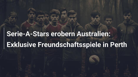 Serie-A-Stars erobern Australien: Exklusive Freundschaftsspiele in Perth