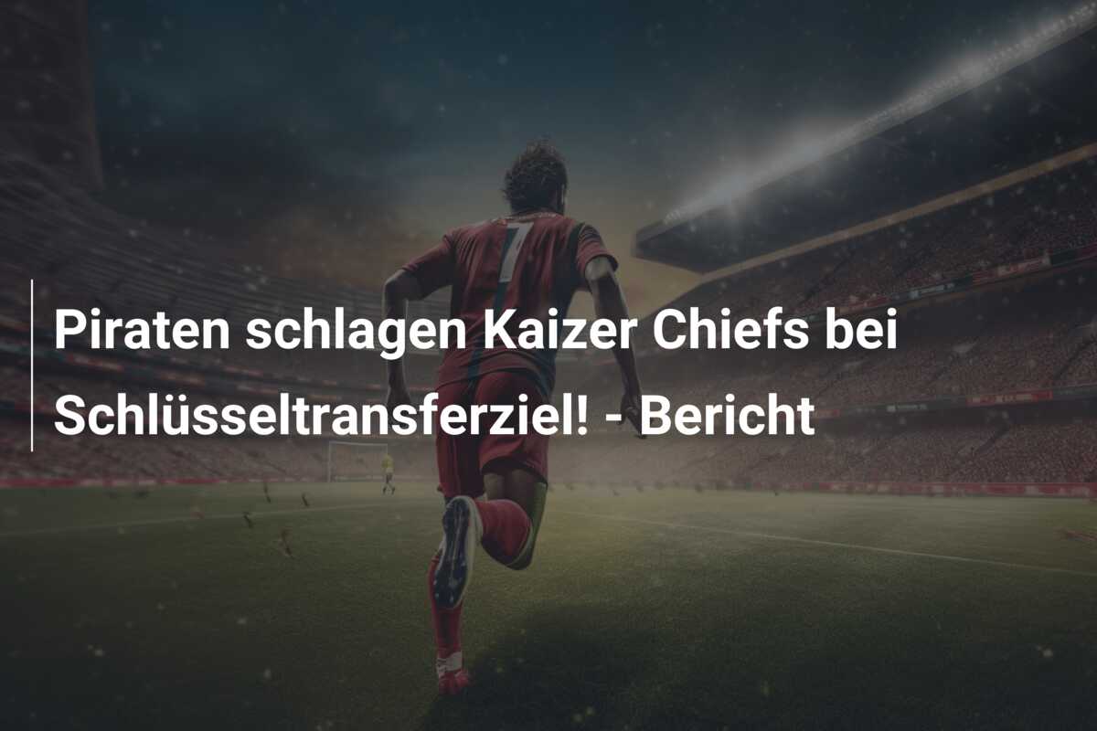 Piraten schlagen Kaizer Chiefs bei Schlüsseltransferziel! – Bericht