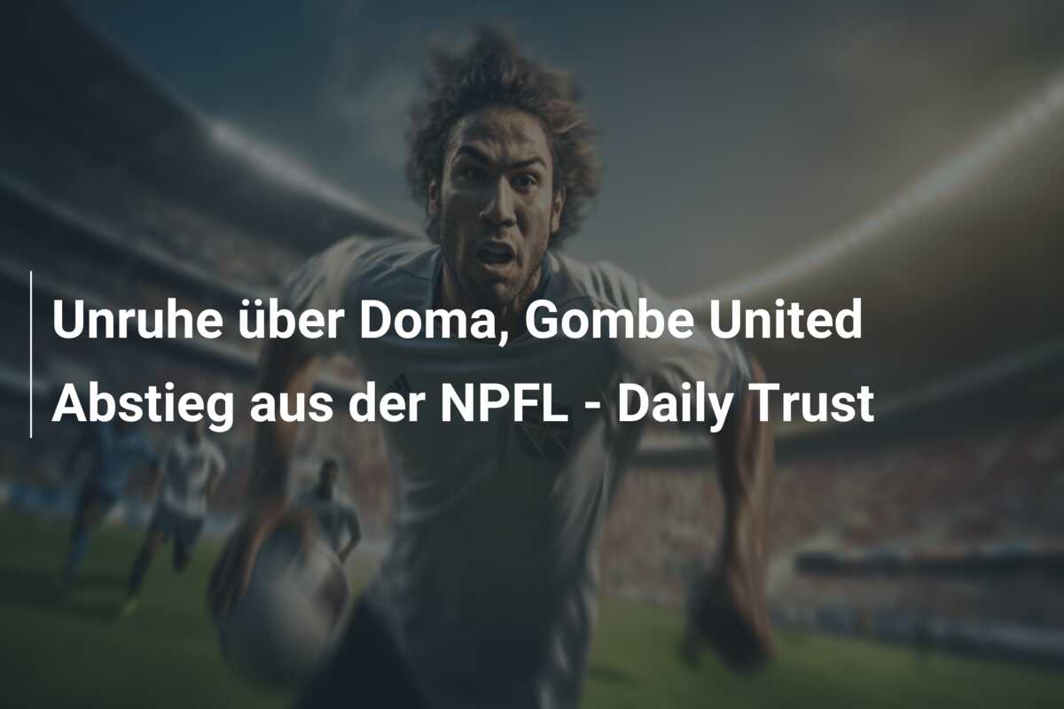 Unruhe über Doma, Gombe United Abstieg aus der NPFL – Daily Trust