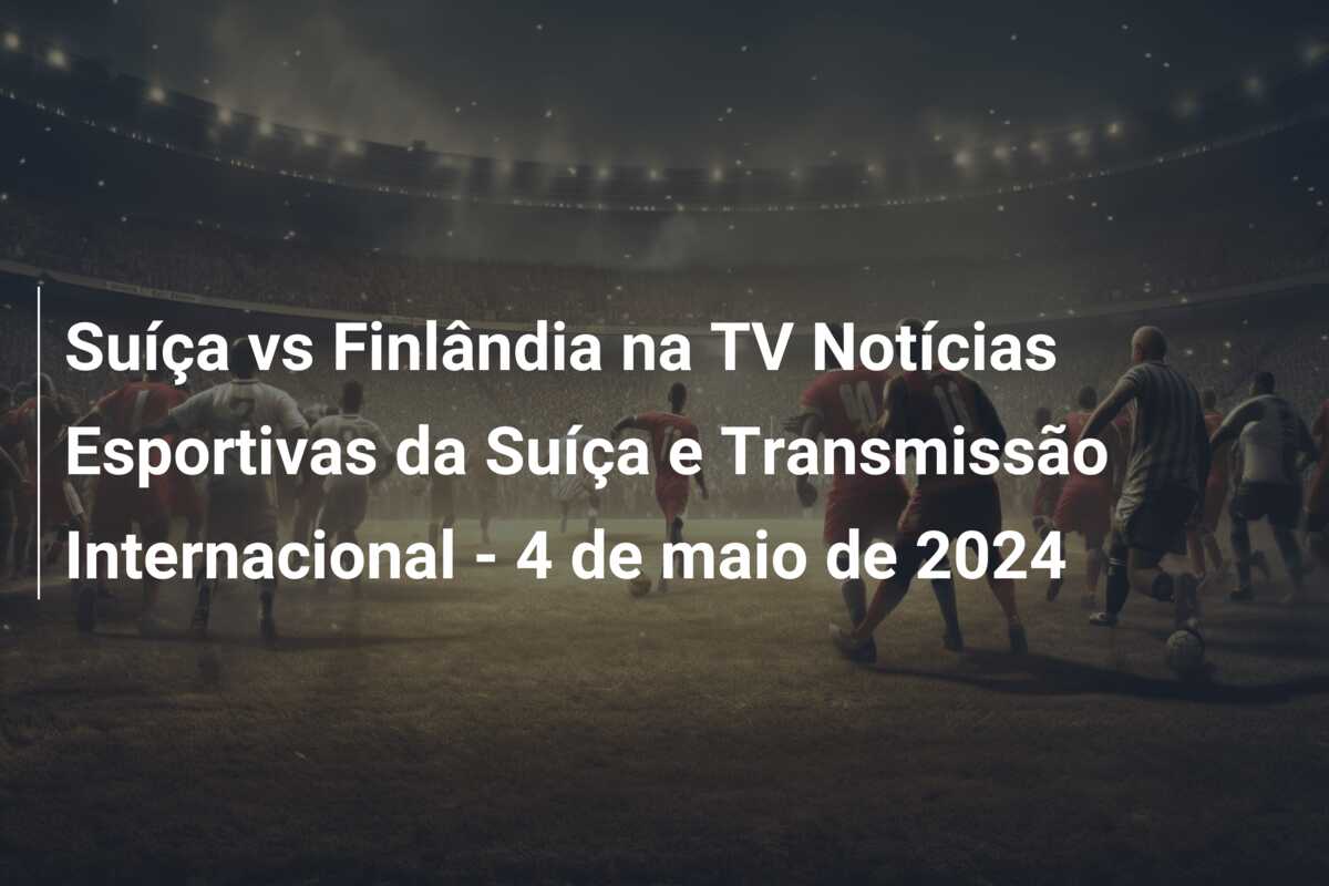 Suíça vs Finlândia na TV Notícias Esportivas da Suíça e Transmissão Internacional – 4 de maio de 2024