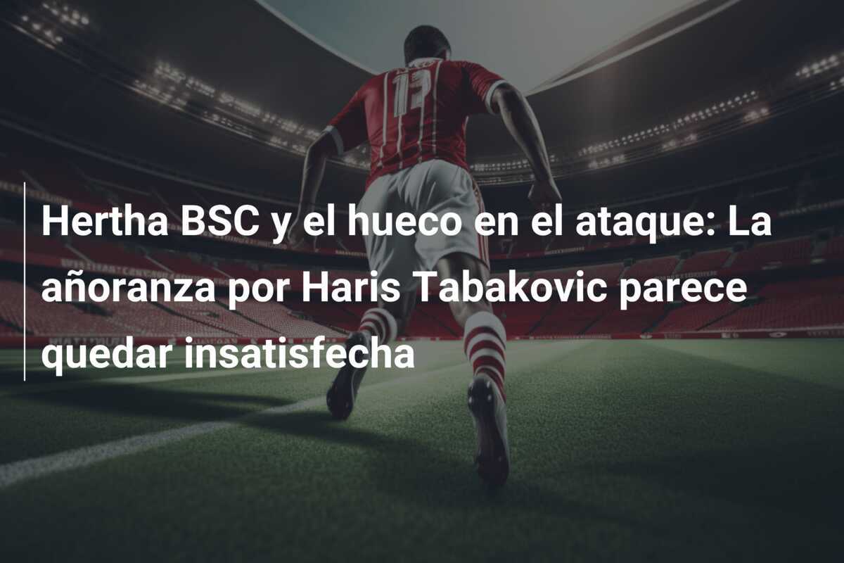 Hertha BSC y el hueco en el ataque: La añoranza por Haris Tabakovic parece quedar insatisfecha