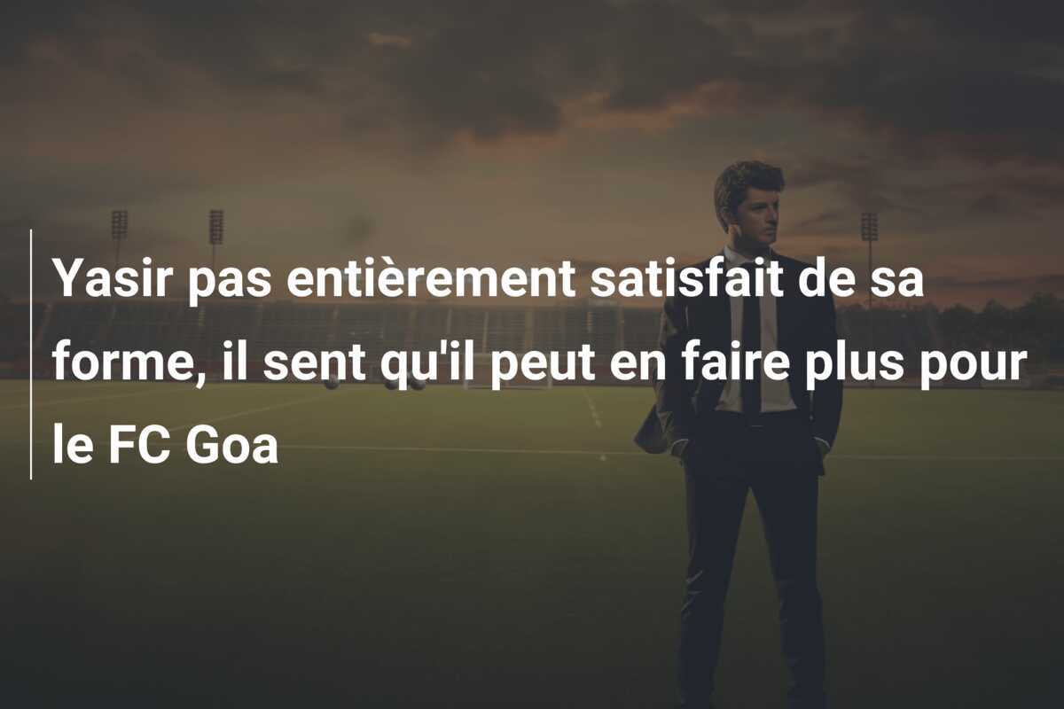 Yasir pas entièrement satisfait de sa forme, il sent qu'il peut en faire plus pour le FC Goa