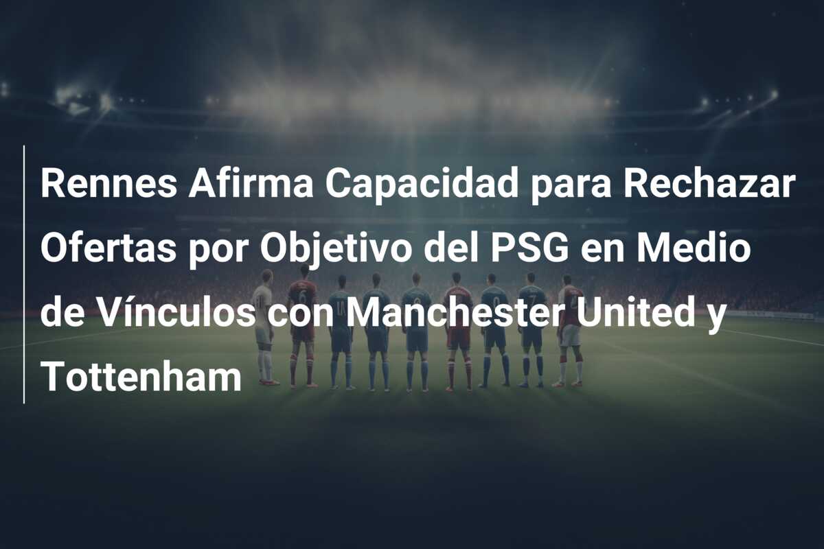 Rennes Afirma Capacidad para Rechazar Ofertas por Objetivo del PSG en Medio de Vínculos con Manchester United y Tottenham