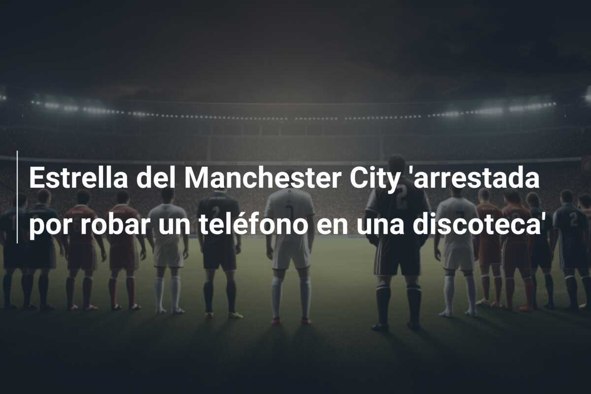 Estrella del Manchester City 'arrestada por robar un teléfono en una discoteca'